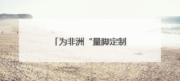 为非洲“量脚定制”，湖南运动品牌开启规模化“远征”