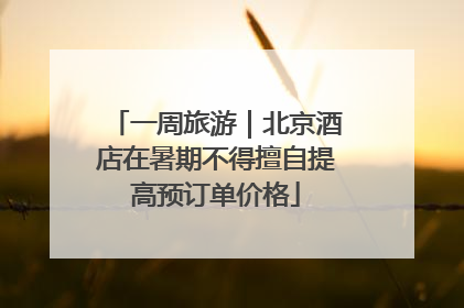 一周旅游｜北京酒店在暑期不得擅自提高预订单价格