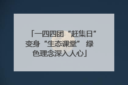 一四四团“赶集日”变身“生态课堂” 绿色理念深入人心