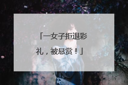 一女子拒退彩礼，被悬赏！