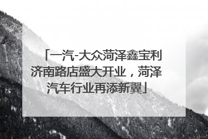 一汽-大众菏泽鑫宝利济南路店盛大开业，菏泽汽车行业再添新翼