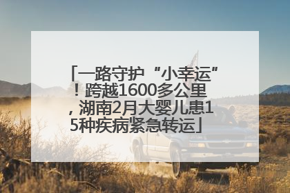一路守护“小幸运”！跨越1600多公里，湖南2月大婴儿患15种疾病紧急转运