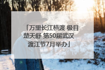 万里长江横渡 极目楚天舒 第50届武汉渡江节7月举办