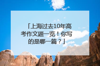 上海过去10年高考作文题一览！你写的是哪一篇？