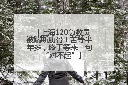 上海120急救员被踹断肋骨！苦等半年多，终于等来一句“对不起”