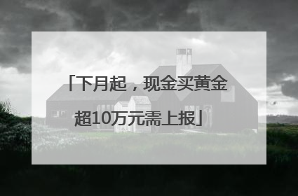 下月起，现金买黄金超10万元需上报
