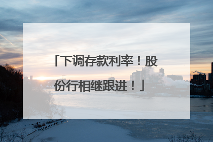 下调存款利率！股份行相继跟进！