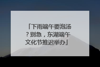 下雨端午要泡汤？别急，东湖端午文化节推迟举办