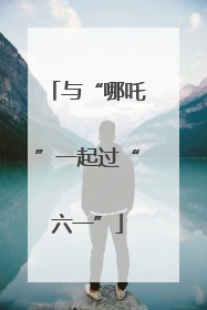 与“哪吒”一起过“六一”