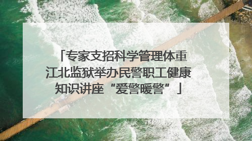 专家支招科学管理体重 江北监狱举办民警职工健康知识讲座“爱警暖警”