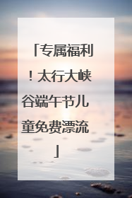 专属福利！太行大峡谷端午节儿童免费漂流