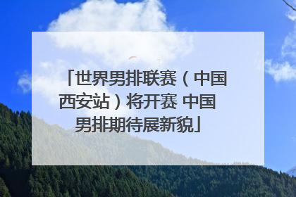 世界男排联赛（中国西安站）将开赛 中国男排期待展新貌
