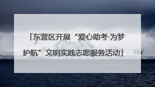东营区开展“爱心助考·为梦护航”文明实践志愿服务活动