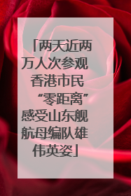 两天近两万人次参观 香港市民“零距离”感受山东舰航母编队雄伟英姿