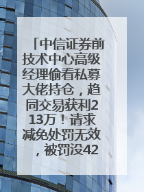 中信证券前技术中心高级经理偷看私募大佬持仓，趋同交易获利213万！请求减免处罚无效，被罚没426万