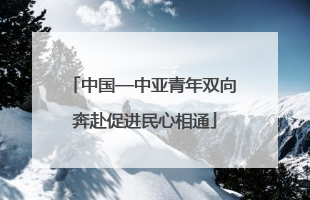 中国—中亚青年双向奔赴促进民心相通