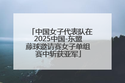 中国女子代表队在2025中国-东盟藤球邀请赛女子单组赛中斩获亚军