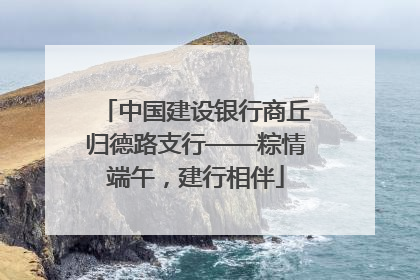 中国建设银行商丘归德路支行——粽情端午，建行相伴