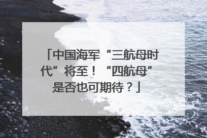 中国海军“三航母时代”将至！“四航母”是否也可期待？