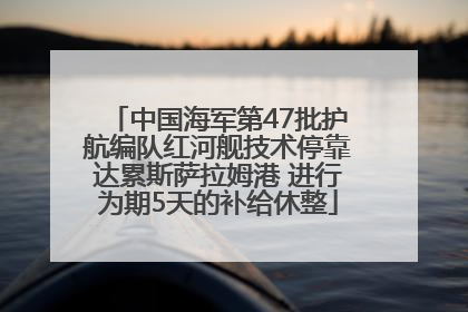 中国海军第47批护航编队红河舰技术停靠达累斯萨拉姆港 进行为期5天的补给休整