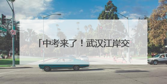 中考来了！武汉江岸交警为考生和家长指路