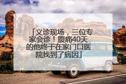 义诊现场，三位专家会诊！腹痛40天的他终于在家门口医院找到了病因