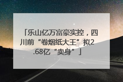 乐山亿万富豪实控，四川前“卷烟纸大王”拟2.68亿“卖身”
