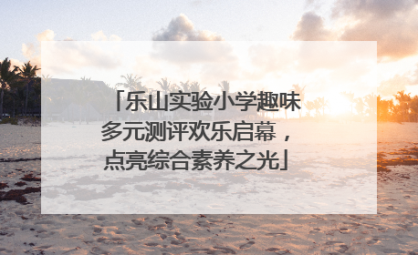 乐山实验小学趣味多元测评欢乐启幕，点亮综合素养之光