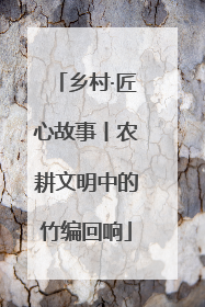 乡村·匠心故事丨农耕文明中的竹编回响