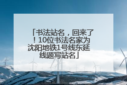书法站名，回来了！10位书法名家为沈阳地铁1号线东延线题写站名