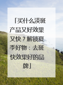 买什么淡斑产品又好效果又快？解锁夏季好物：去斑快效果好的品牌