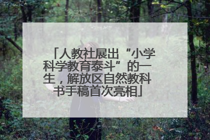 人教社展出“小学科学教育泰斗”的一生，解放区自然教科书手稿首次亮相