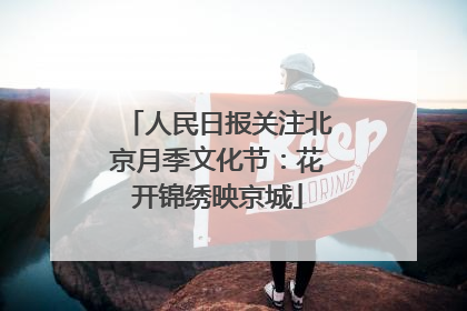 人民日报关注北京月季文化节：花开锦绣映京城