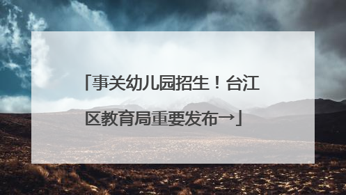 事关幼儿园招生！台江区教育局重要发布→