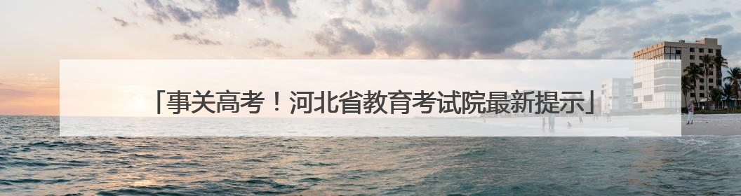 事关高考！河北省教育考试院最新提示