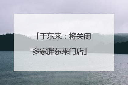 于东来：将关闭多家胖东来门店