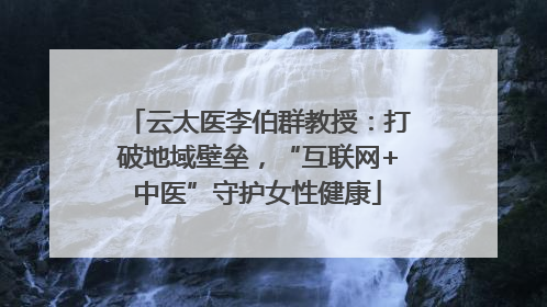 云太医李伯群教授：打破地域壁垒，“互联网+中医”守护女性健康