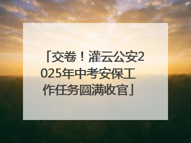 交卷！灌云公安2025年中考安保工作任务圆满收官