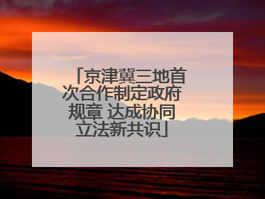 京津冀三地首次合作制定政府规章 达成协同立法新共识