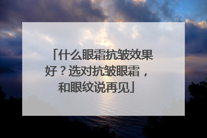 什么眼霜抗皱效果好？选对抗皱眼霜，和眼纹说再见
