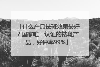 什么产品祛斑效果最好？国家唯一认证的祛斑产品，好评率99%