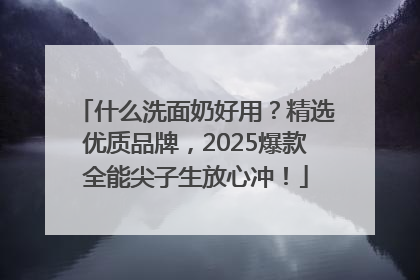 什么洗面奶好用？精选优质品牌，2025爆款全能尖子生放心冲！