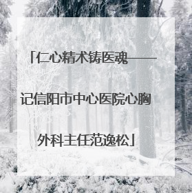 仁心精术铸医魂——记信阳市中心医院心胸外科主任范逸松