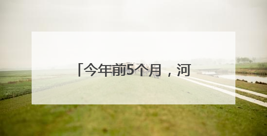 今年前5个月，河北自贸试验区进出口超300亿元
