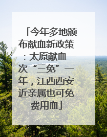 今年多地颁布献血新政策：太原献血一次“三免”一年，江西西安近亲属也可免费用血