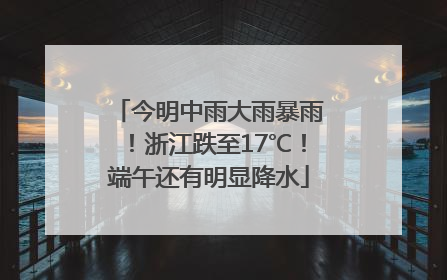 今明中雨大雨暴雨！浙江跌至17℃！端午还有明显降水