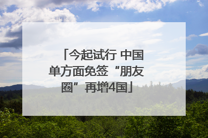 今起试行 中国单方面免签“朋友圈”再增4国