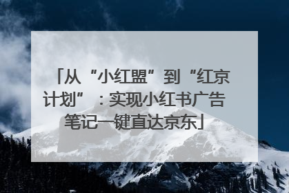 从“小红盟”到“红京计划”：实现小红书广告笔记一键直达京东