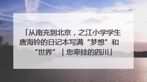 从南充到北京，之江小学学生唐海铃的日记本写满“梦想”和“世界”｜您牵挂的四川