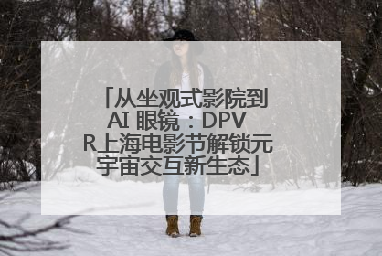 从坐观式影院到 AI 眼镜：DPVR上海电影节解锁元宇宙交互新生态